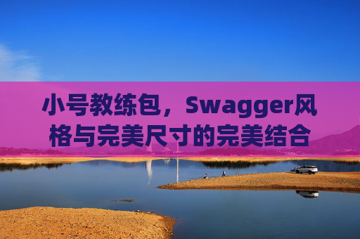 小号教练包,Swagger风格与完美尺寸的完美结合 小号教练包,Swagger风格与完美尺寸的完美结合